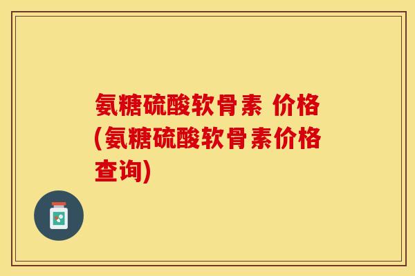 氨糖硫酸软骨素 价格(氨糖硫酸软骨素价格查询)