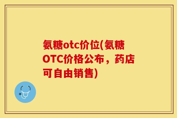 氨糖otc价位(氨糖OTC价格公布,药店可自由销售) 氨糖otc价位(氨糖OTC价格公布,药店可自由销售)