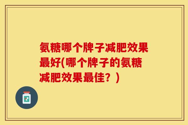 氨糖哪个牌子减肥效果最好(哪个牌子的氨糖减肥效果最佳？)