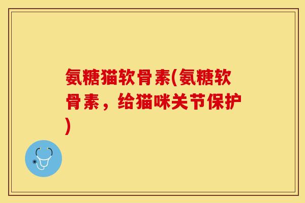 氨糖猫软骨素(氨糖软骨素，给猫咪关节保护)