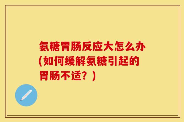 氨糖反应大怎么办(如何缓解氨糖引起的不适？)
