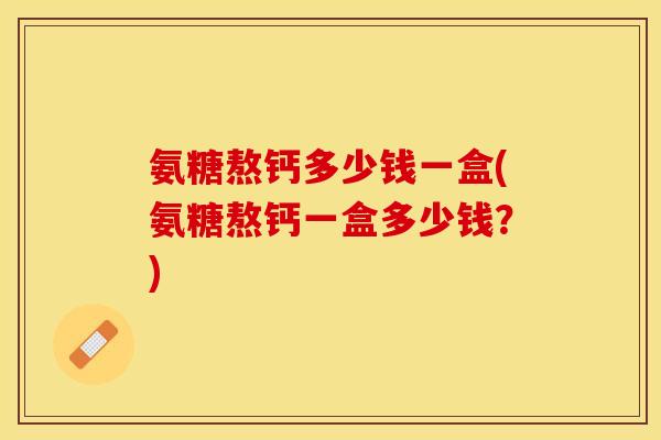 氨糖熬钙多少钱一盒(氨糖熬钙一盒多少钱？)