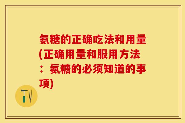 氨糖的正确吃法和用量(正确用量和服用方法:氨糖的必须知道的事项) 氨糖的正确吃法和用量(正确用量和服用方法:氨糖的必须知道的事项)
