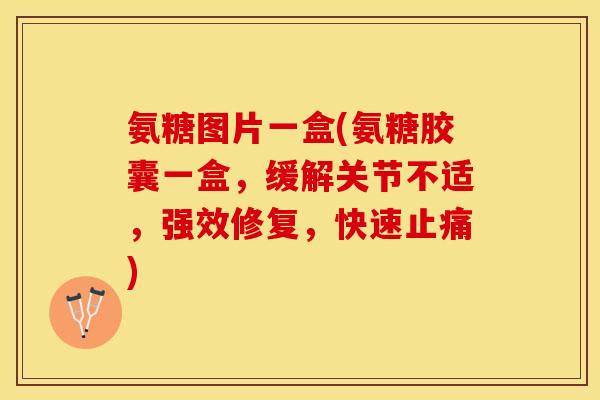 氨糖图片一盒(氨糖胶囊一盒，缓解关节不适，强效修复，快速止痛)