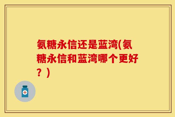 氨糖永信还是蓝湾(氨糖永信和蓝湾哪个更好？)