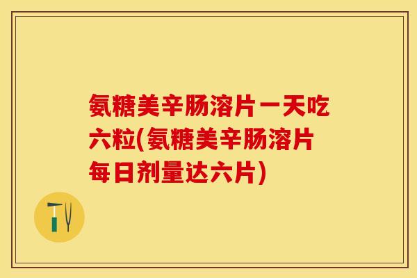 氨糖美辛肠溶片一天吃六粒(氨糖美辛肠溶片每日剂量达六片)