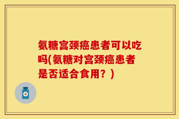 氨糖宫颈癌患者可以吃吗(氨糖对宫颈癌患者是否适合食用？)