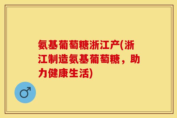 氨基葡萄糖浙江产(浙江制造氨基葡萄糖，助力健康生活)