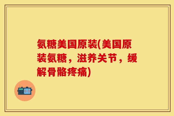 氨糖美国原装(美国原装氨糖，滋养关节，缓解骨骼疼痛)