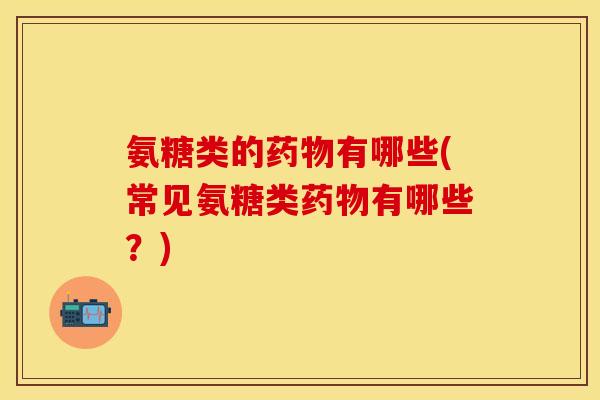 氨糖类的有哪些(常见氨糖类有哪些?) 氨糖类的有哪些(常见氨糖类有哪些?)