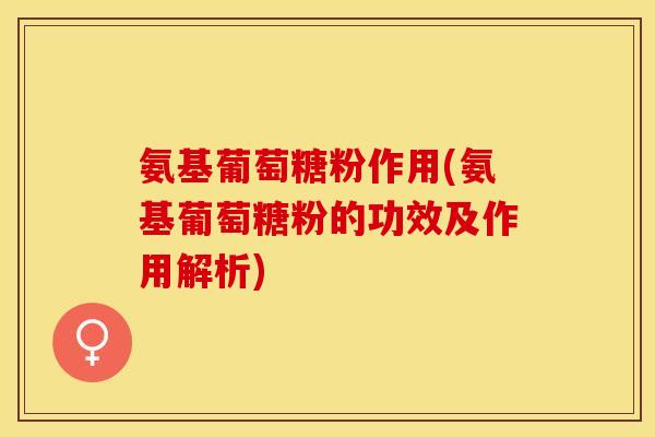 氨基葡萄糖粉作用(氨基葡萄糖粉的功效及作用解析)