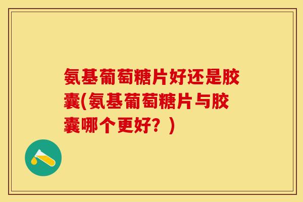 氨基葡萄糖片好还是胶囊(氨基葡萄糖片与胶囊哪个更好?) 氨基葡萄糖片好还是胶囊(氨基葡萄糖片与胶囊哪个更好?)