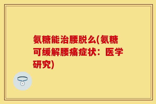氨糖能治腰脱么(氨糖可缓解腰痛症状：医学研究)