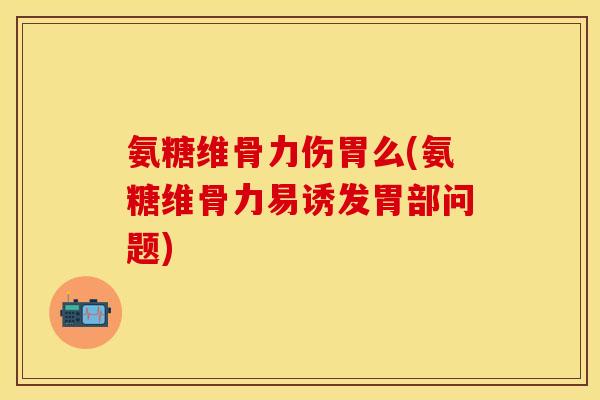 氨糖维骨力伤胃么(氨糖维骨力易诱发胃部问题)
