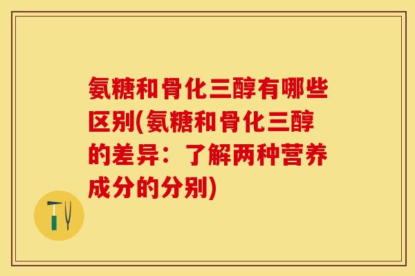 氨糖和骨化三醇有哪些区别(氨糖和骨化三醇的差异：了解两种营养成分的分别)