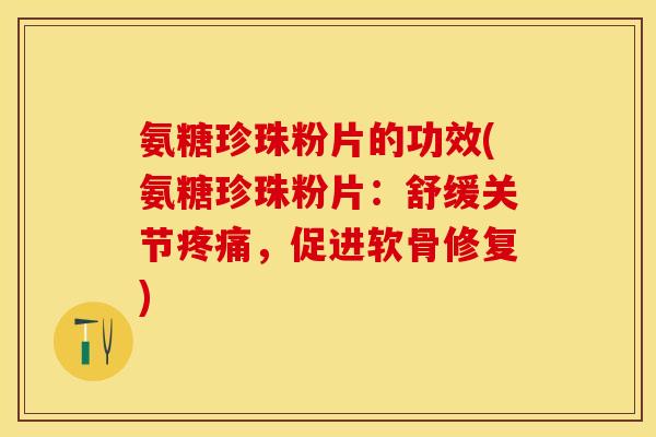 氨糖珍珠粉片的功效(氨糖珍珠粉片：舒缓关节疼痛，促进软骨修复)