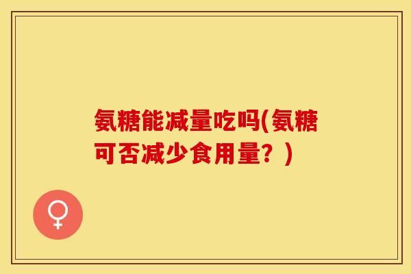 氨糖能减量吃吗(氨糖可否减少食用量?) 氨糖能减量吃吗(氨糖可否减少食用量?)