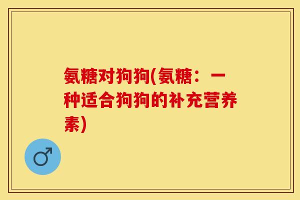 氨糖对狗狗(氨糖：一种适合狗狗的补充营养素)