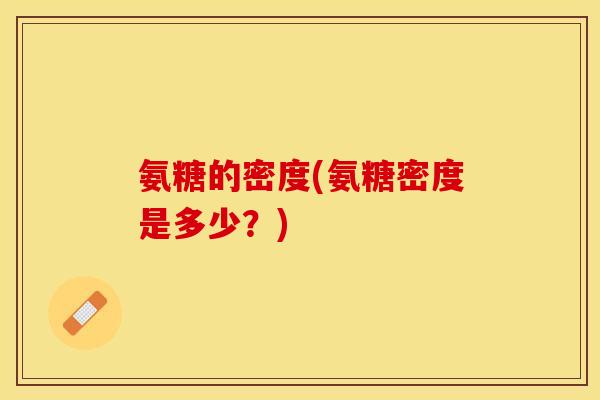 氨糖的密度(氨糖密度是多少?) 氨糖的密度(氨糖密度是多少?)
