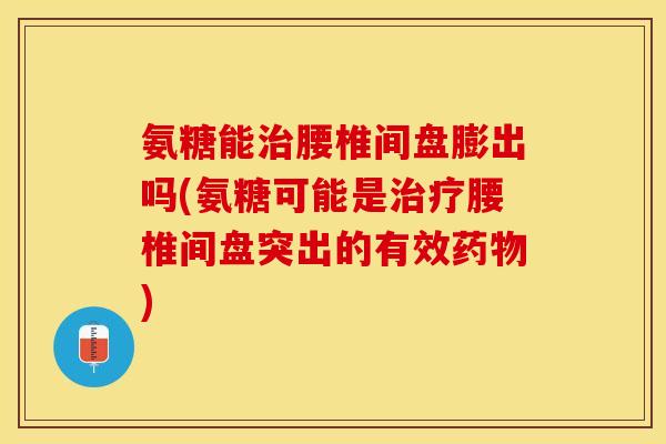 氨糖能治腰椎间盘膨出吗(氨糖可能是治疗腰椎间盘突出的有效药物)