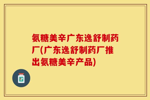 氨糖美辛广东逸舒制药厂(广东逸舒制药厂推出氨糖美辛产品) 氨糖美辛广东逸舒制药厂(广东逸舒制药厂推出氨糖美辛产品)
