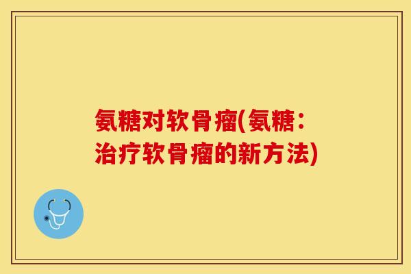 氨糖对软骨瘤(氨糖：治疗软骨瘤的新方法)