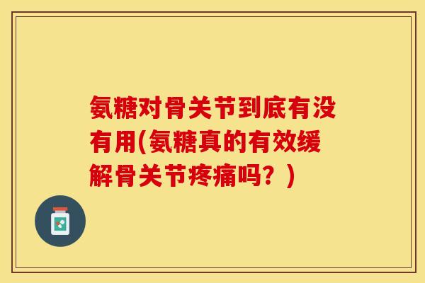 氨糖对骨关节到底有没有用(氨糖真的有效缓解骨关节疼痛吗？)
