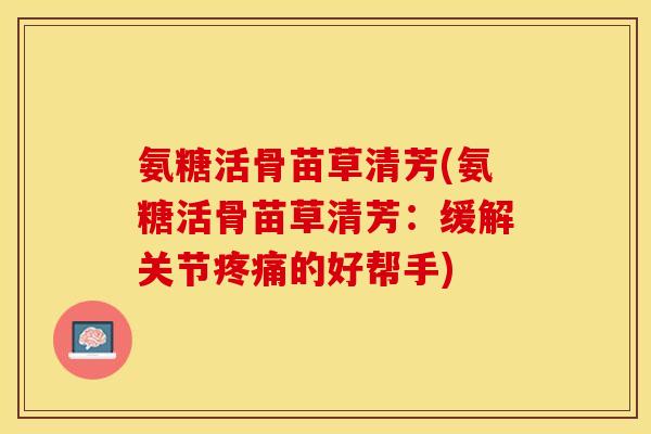氨糖活骨苗草清芳(氨糖活骨苗草清芳：缓解关节疼痛的好帮手)