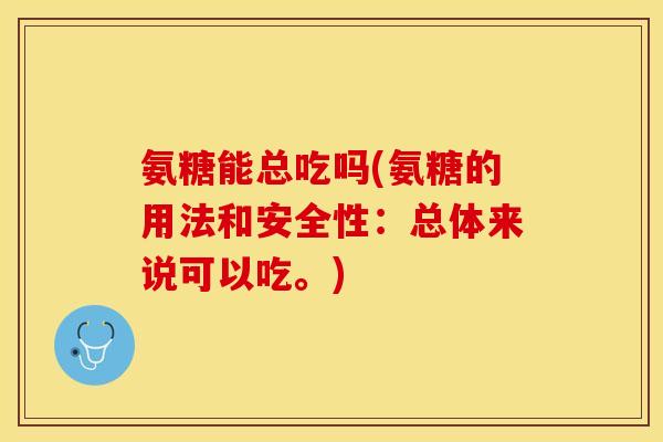 氨糖能总吃吗(氨糖的用法和安全性：总体来说可以吃。)