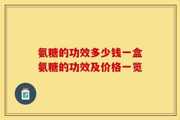 氨糖的功效多少钱一盒氨糖的功效及价格一览