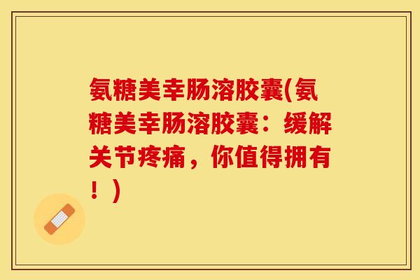 氨糖美幸肠溶胶囊(氨糖美幸肠溶胶囊：缓解关节疼痛，你值得拥有！)