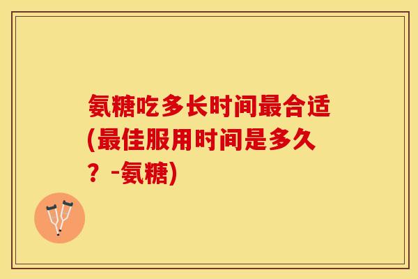 氨糖吃多长时间最合适(最佳服用时间是多久？-氨糖)