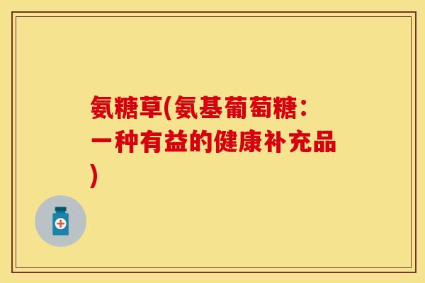 氨糖草(氨基葡萄糖：一种有益的健康补充品)