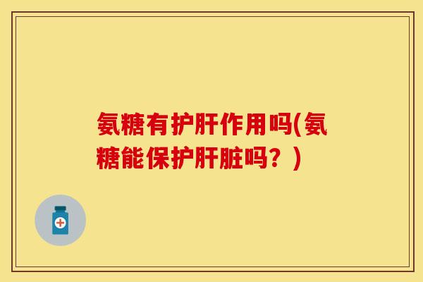 氨糖有护肝作用吗(氨糖能保护肝脏吗？)