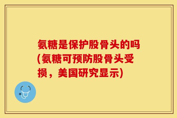 氨糖是保护股骨头的吗(氨糖可预防股骨头受损，美国研究显示)