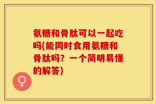 氨糖和骨肽可以一起吃吗(能同时食用氨糖和骨肽吗？一个简明易懂的解答)