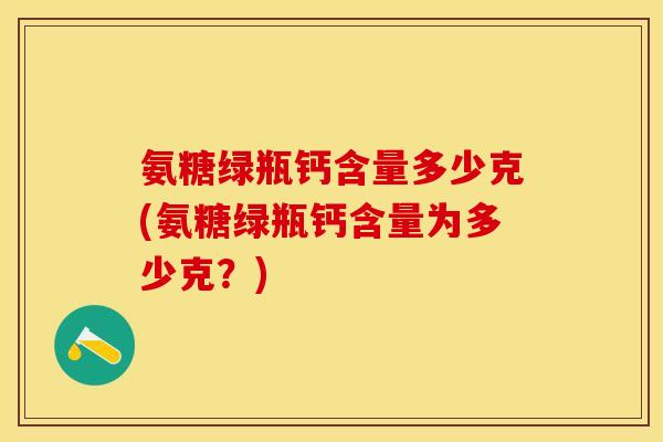 氨糖绿瓶钙含量多少克(氨糖绿瓶钙含量为多少克？)