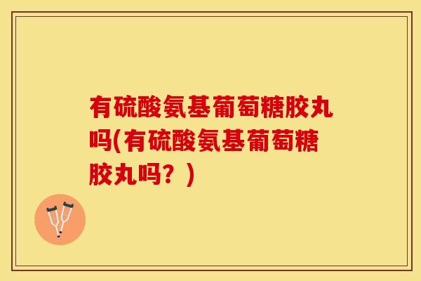 有硫酸氨基葡萄糖胶丸吗(有硫酸氨基葡萄糖胶丸吗？)