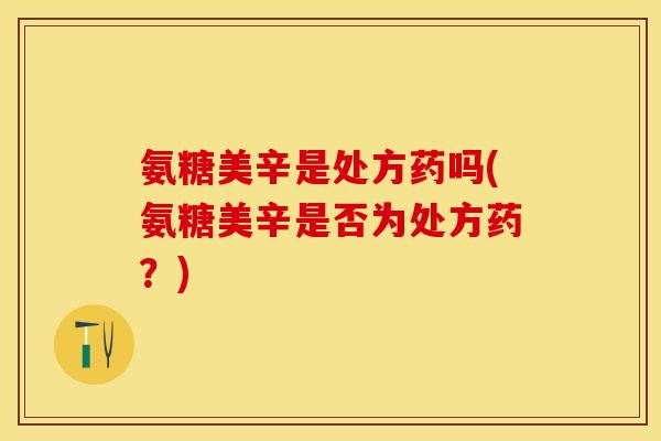 氨糖美辛是处方药吗(氨糖美辛是否为处方药？)
