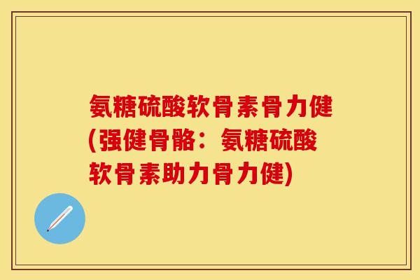 氨糖硫酸软骨素骨力健(强健骨骼：氨糖硫酸软骨素助力骨力健)