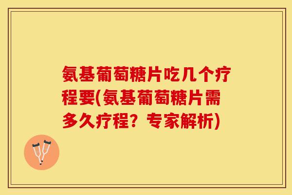 氨基葡萄糖片吃几个疗程要(氨基葡萄糖片需多久疗程？专家解析)