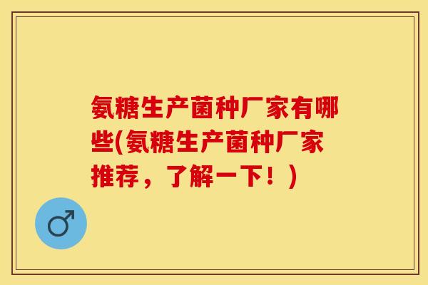 氨糖生产菌种厂家有哪些(氨糖生产菌种厂家推荐,了解一下!) 氨糖生产菌种厂家有哪些(氨糖生产菌种厂家推荐,了解一下!)