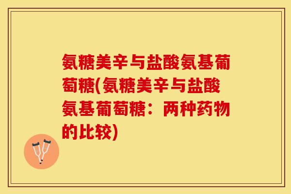 氨糖美辛与盐酸氨基葡萄糖(氨糖美辛与盐酸氨基葡萄糖:两种的比较) 氨糖美辛与盐酸氨基葡萄糖(氨糖美辛与盐酸氨基葡萄糖:两种的比较)