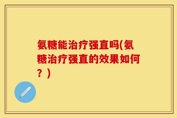 氨糖能治疗强直吗(氨糖治疗强直的效果如何？)