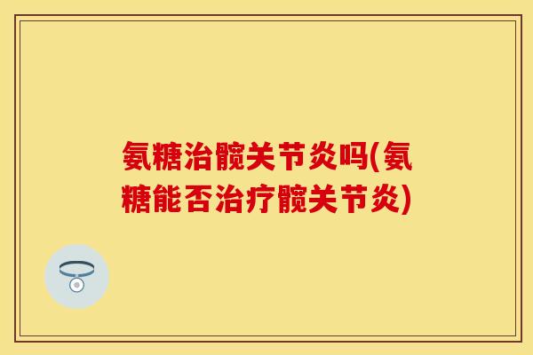 氨糖髋吗(氨糖能否髋) 氨糖髋吗(氨糖能否髋)