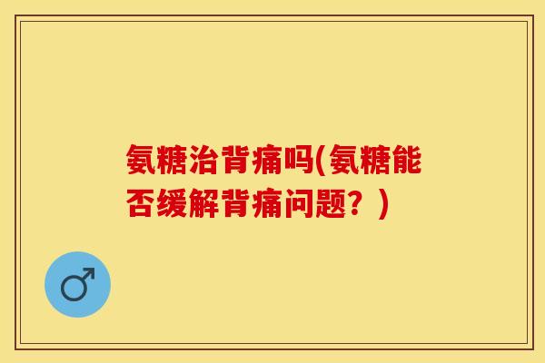 氨糖治背痛吗(氨糖能否缓解背痛问题？)