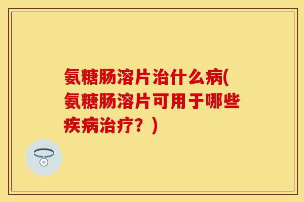 氨糖肠溶片什么(氨糖肠溶片可用于哪些？)