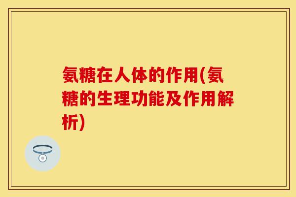 氨糖在人体的作用(氨糖的生理功能及作用解析) 氨糖在人体的作用(氨糖的生理功能及作用解析)