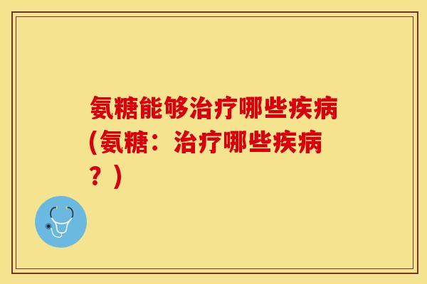 氨糖能够治疗哪些疾病(氨糖：治疗哪些疾病？)
