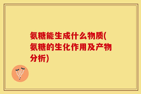 氨糖能生成什么物质(氨糖的生化作用及产物分析)